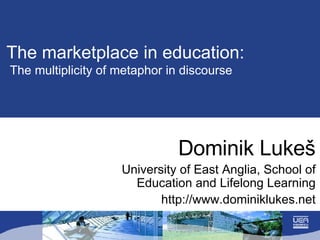 The marketplace in education:   The multiplicity of metaphor in discourse Dominik Luke š University of East Anglia, School of Education and Lifelong Learning http://www.dominiklukes.net 