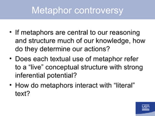 Metaphor controversy <ul><li>If metaphors are central to our reasoning and structure much of our knowledge, how do they de...