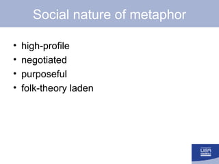 Social nature of metaphor <ul><li>high-profile </li></ul><ul><li>negotiated </li></ul><ul><li>purposeful </li></ul><ul><li...