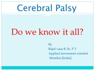 Cerebral Palsy

Do we know it all?
         By
         Rajul vasa B. Sc. P T
         Applied movement scientist
         Mumbai [India]
 