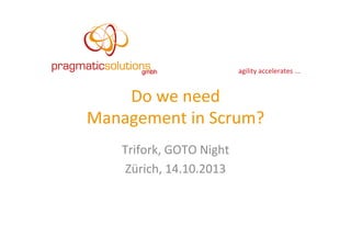 agility	
  accelerates	
  ...	
  

Do	
  we	
  need	
  	
  
Management	
  in	
  Scrum?	
  
Trifork,	
  GOTO	
  Night	
  
Zürich,	
  14.10.2013	
  

 
