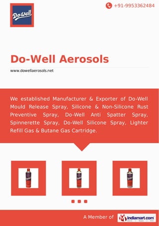 +91-9953362484
A Member of
Do-Well Aerosols
www.dowellaerosols.net
We established Manufacturer & Exporter of Do-Well
Mould Release Spray, Silicone & Non-Silicone Rust
Preventive Spray, Do-Well Anti Spatter Spray,
Spinnerette Spray, Do-Well Silicone Spray, Lighter
Refill Gas & Butane Gas Cartridge.
 