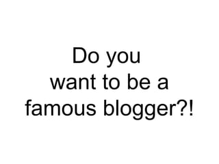 Do you  want to be a famous blogger?! 
