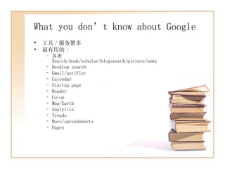 What you don’t know about Google 工具 / 服务繁多 最有用的 : 各类 Search:book/scholar/blogsearch/picture/news Desktop search Gmail/notifier Calendar Startup page Reader Co-op Map/Earth Analytics Trends Docs/spreadsheets Pages 