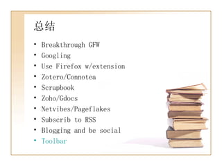 总结 Breakthrough GFW Googling Use Firefox w/extension Zotero/Connotea Scrapbook Zoho/Gdocs Netvibes/Pageflakes Subscrib to RSS Blogging and be social Toolbar 
