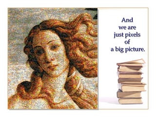 And  we are  just pixels  of  a big picture. 