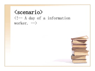 <scenario>   <!-- A day of a information worker. --> 