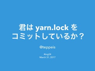 yarn.lock
@teppeis
#tng24
March 31, 2017
 