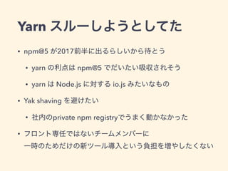 Yarn
• npm@5 2017
• yarn npm@5
• yarn Node.js io.js
• Yak shaving
• private npm registry
•  
 