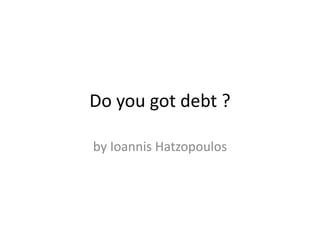 Do you got debt ? by Ioannis Hatzopoulos 
