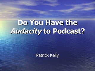 Patrick Kelly Do You Have the  Audacity  to Podcast? 