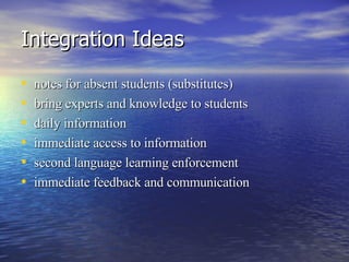 Integration Ideas notes for absent students (substitutes)  bring experts and knowledge to students  daily information  immediate access to information  second language learning enforcement  immediate feedback and communication  