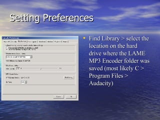 Setting Preferences Find Library > select the location on the hard drive where the LAME MP3 Encoder folder was saved (most likely C > Program Files > Audacity) 