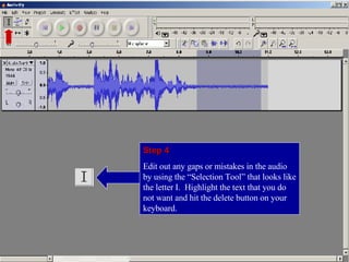 Step 4 Edit out any gaps or mistakes in the audio by using the “Selection Tool” that looks like the letter I.  Highlight the text that you do not want and hit the delete button on your keyboard. 