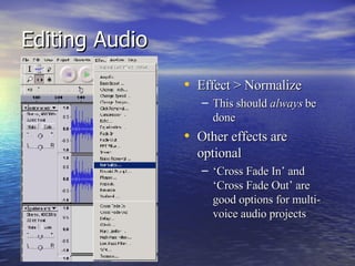 Editing Audio Effect > Normalize This should  always  be done Other effects are optional ‘ Cross Fade In’ and ‘Cross Fade Out’ are good options for multi-voice audio projects 