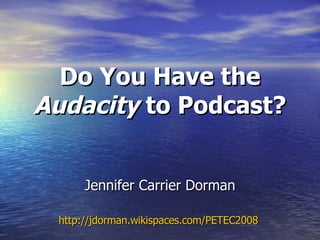 Jennifer Carrier Dorman http://jdorman.wikispaces.com/PETEC2008   Do You Have the  Audacity  to Podcast? 