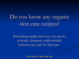 Do you know any organic skin care recipes? Something simple and easy you can do at home. cleansers, srubs wrinkle reducers any type of skin care.  Click   Here   For   Skin   Care   Tips 