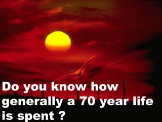 Do you know how generally a 70 year life is spent ? 