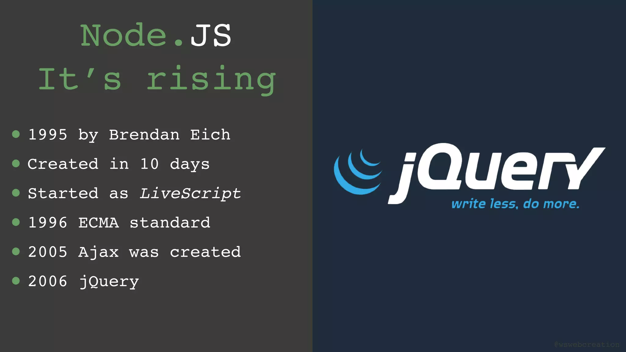 @wswebcreation Node.JS  It’s rising • 1995 by Brendan Eich • Created in 10 days • Started as LiveScript • 1996 ECMA standard • 2005 Ajax was created • 2006 jQuery @wswebcreation 