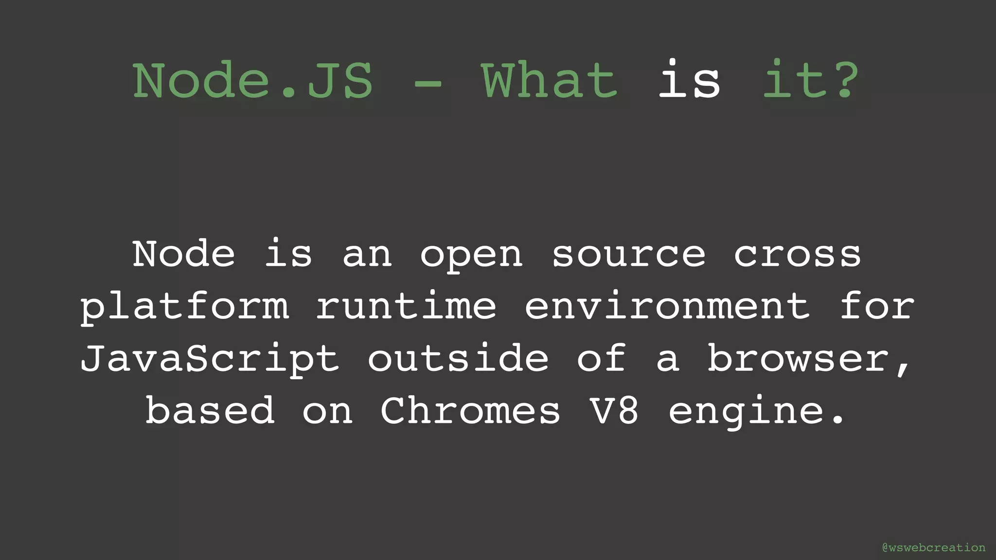 @wswebcreation Node.JS - What is it? Node is an open source cross platform runtime environment for JavaScript outside of a browser, based on Chromes V8 engine. 