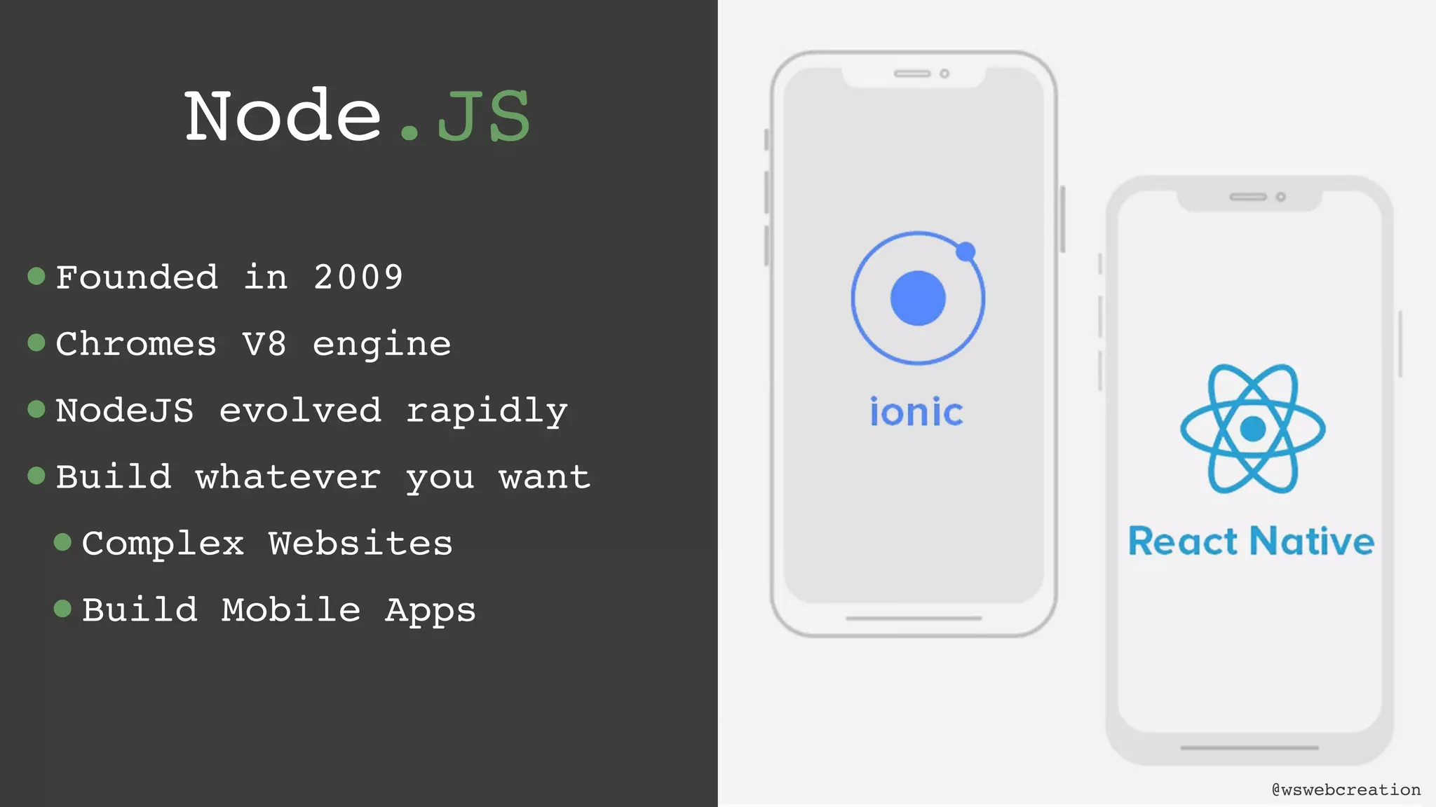 @wswebcreation Node.JS •Founded in 2009 •Chromes V8 engine •NodeJS evolved rapidly •Build whatever you want •Complex Websites •Build Mobile Apps @wswebcreation 