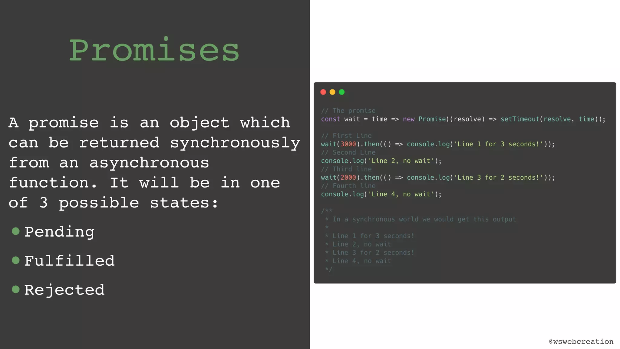 @wswebcreation Promises A promise is an object which can be returned synchronously from an asynchronous function. It will be in one of 3 possible states: •Pending •Fulfilled •Rejected @wswebcreation 