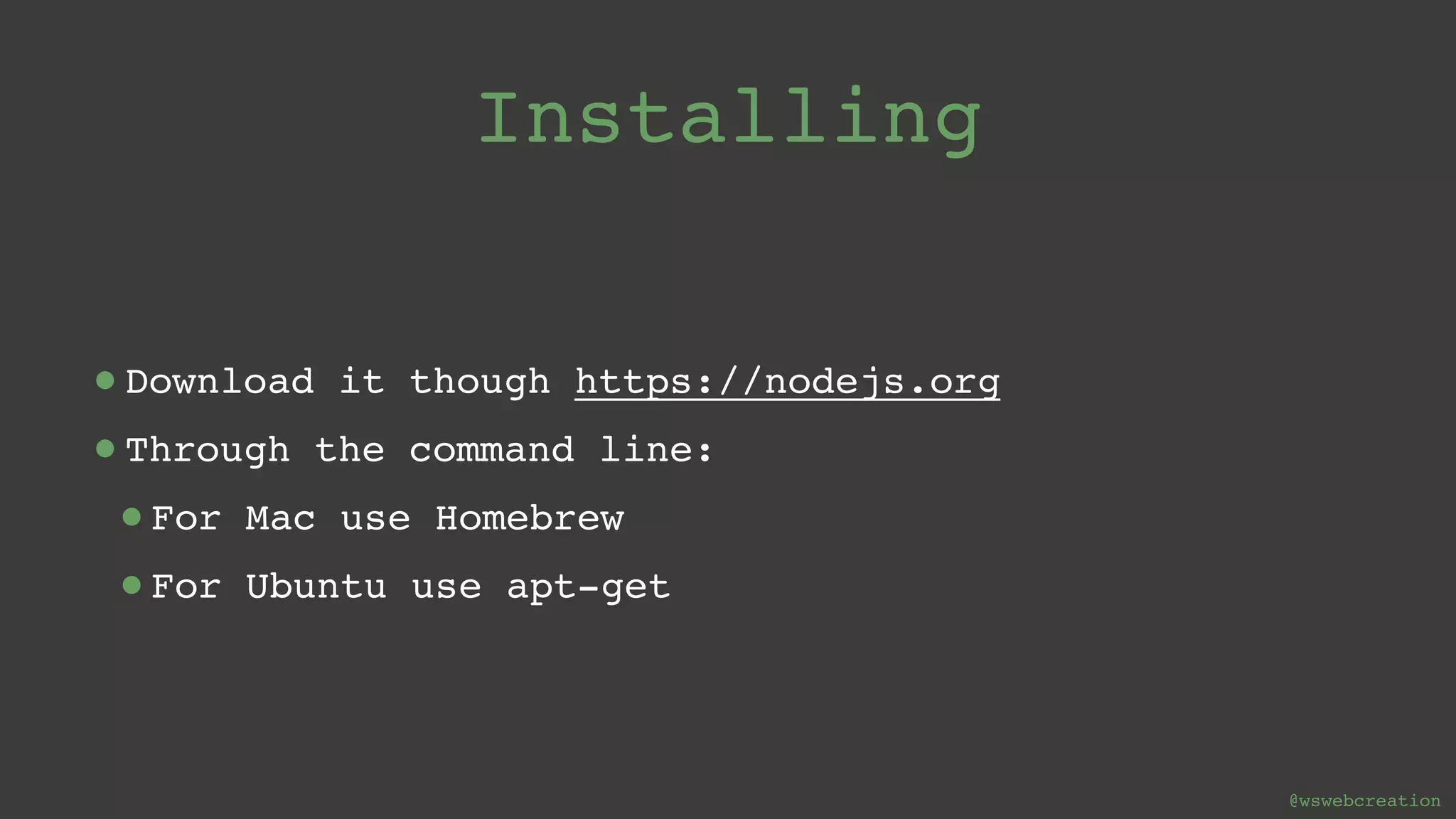 @wswebcreation Installing •Download it though https://nodejs.org •Through the command line: •For Mac use Homebrew •For Ubuntu use apt-get 