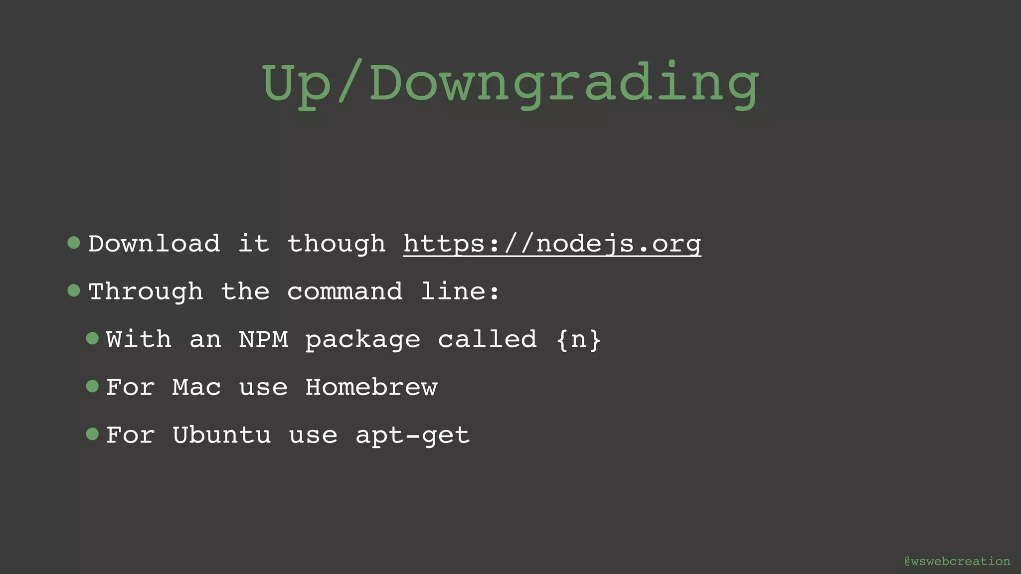@wswebcreation Up/Downgrading •Download it though https://nodejs.org •Through the command line: •With an NPM package called {n} •For Mac use Homebrew •For Ubuntu use apt-get 