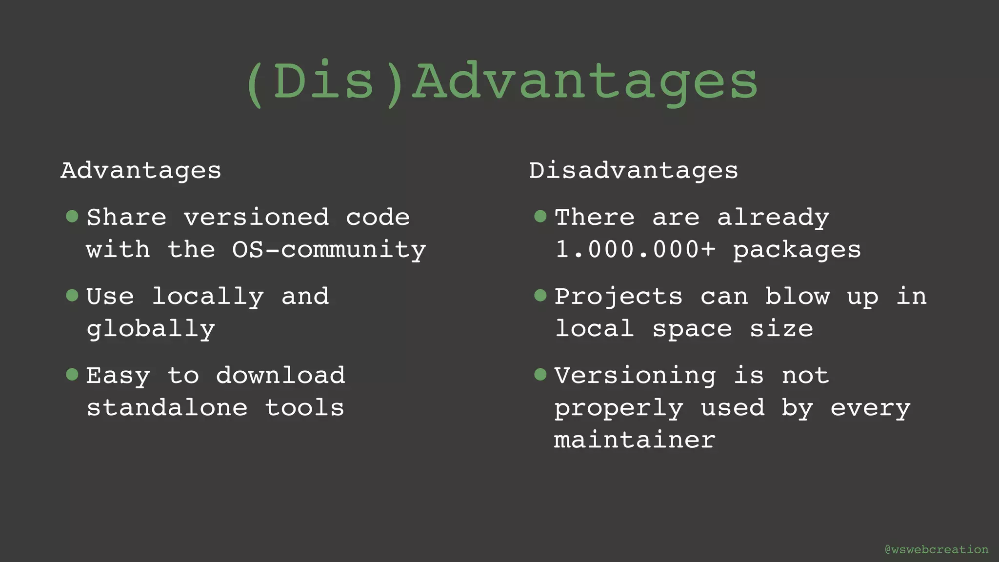@wswebcreation (Dis)Advantages Advantages •Share versioned code with the OS-community •Use locally and globally •Easy to download standalone tools Disadvantages •There are already 1.000.000+ packages •Projects can blow up in local space size •Versioning is not properly used by every maintainer 