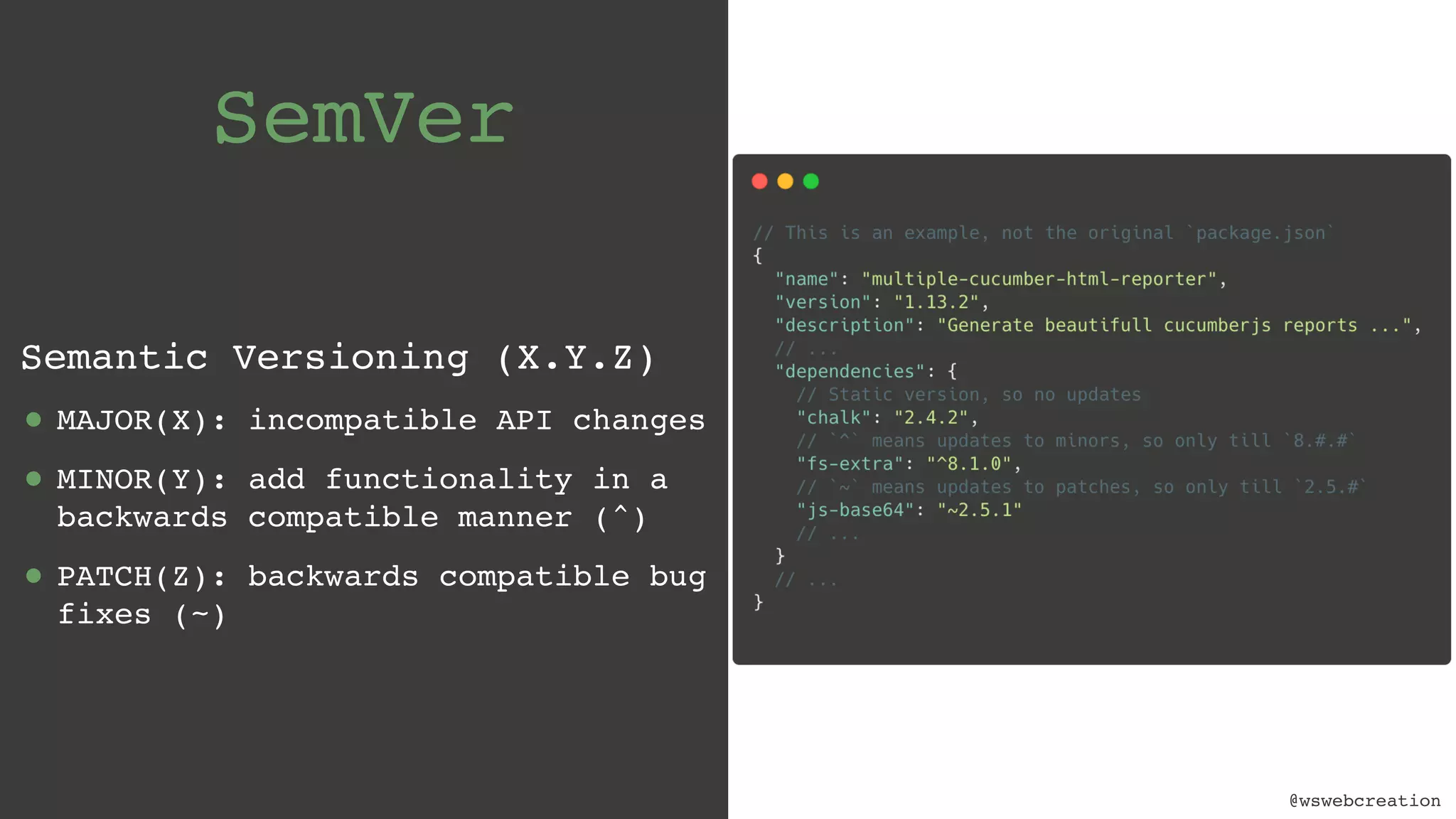 @wswebcreation SemVer Semantic Versioning (X.Y.Z) • MAJOR(X): incompatible API changes • MINOR(Y): add functionality in a backwards compatible manner (^) • PATCH(Z): backwards compatible bug fixes (~) 