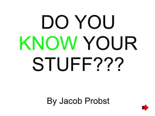 DO YOU  KNOW  YOUR STUFF??? By Jacob Probst 