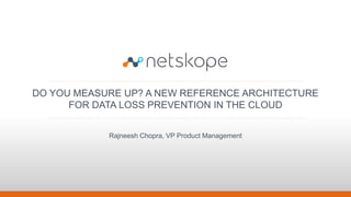 DO YOU MEASURE UP? A NEW REFERENCE ARCHITECTURE
FOR DATA LOSS PREVENTION IN THE CLOUD
Rajneesh Chopra, VP Product Management
 