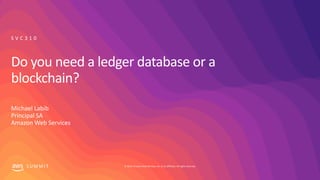 © 2019, Amazon Web Services, Inc. or its affiliates. All rights reserved.S U M M I T
Do you need a ledger database or a
blockchain?
Michael Labib
Principal SA
Amazon Web Services
S V C 3 1 0
 