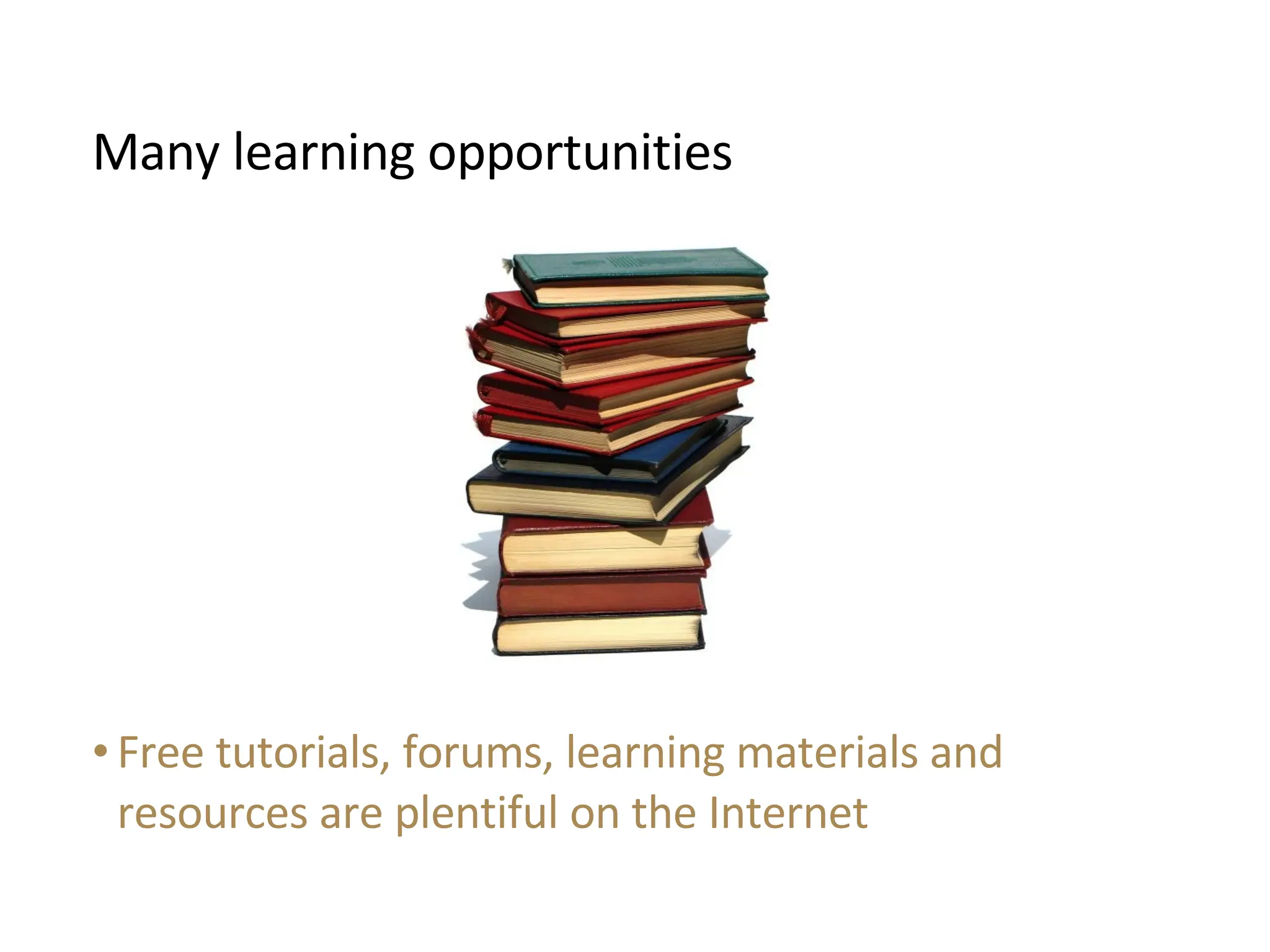 Free tutorials, forums, learning materials and resources are plentiful on the Internet Many learning opportunities 