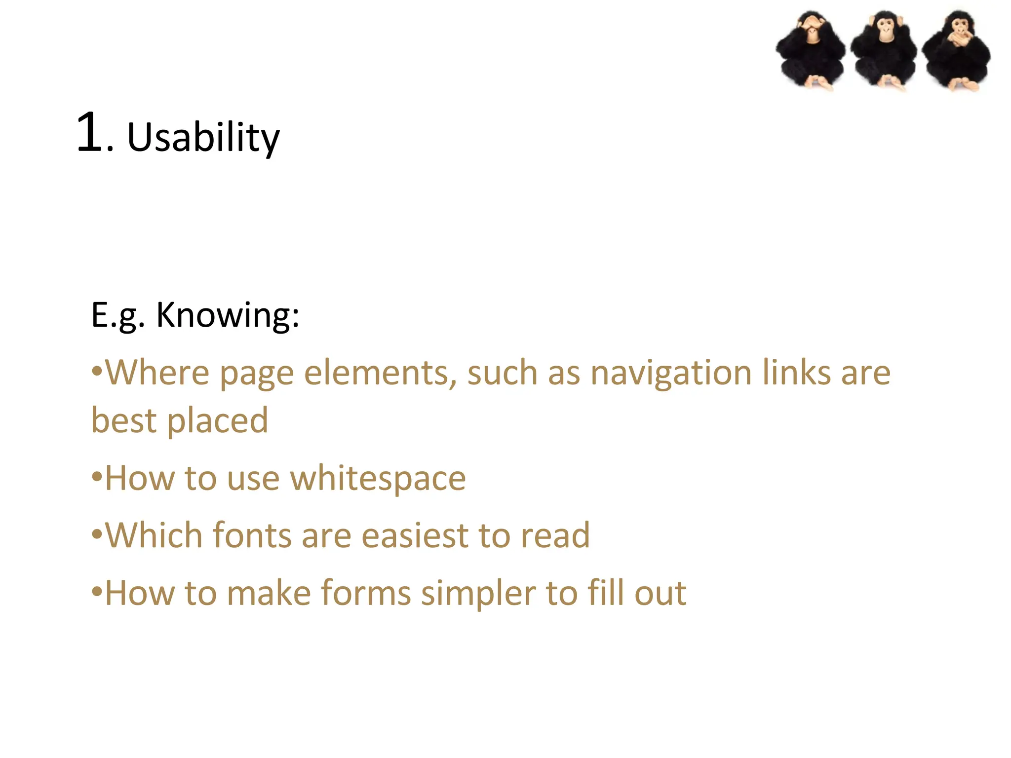 1 . Usability E.g. Knowing: Where page elements, such as navigation links are best placed How to use whitespace Which fonts are easiest to read How to make forms simpler to fill out 
