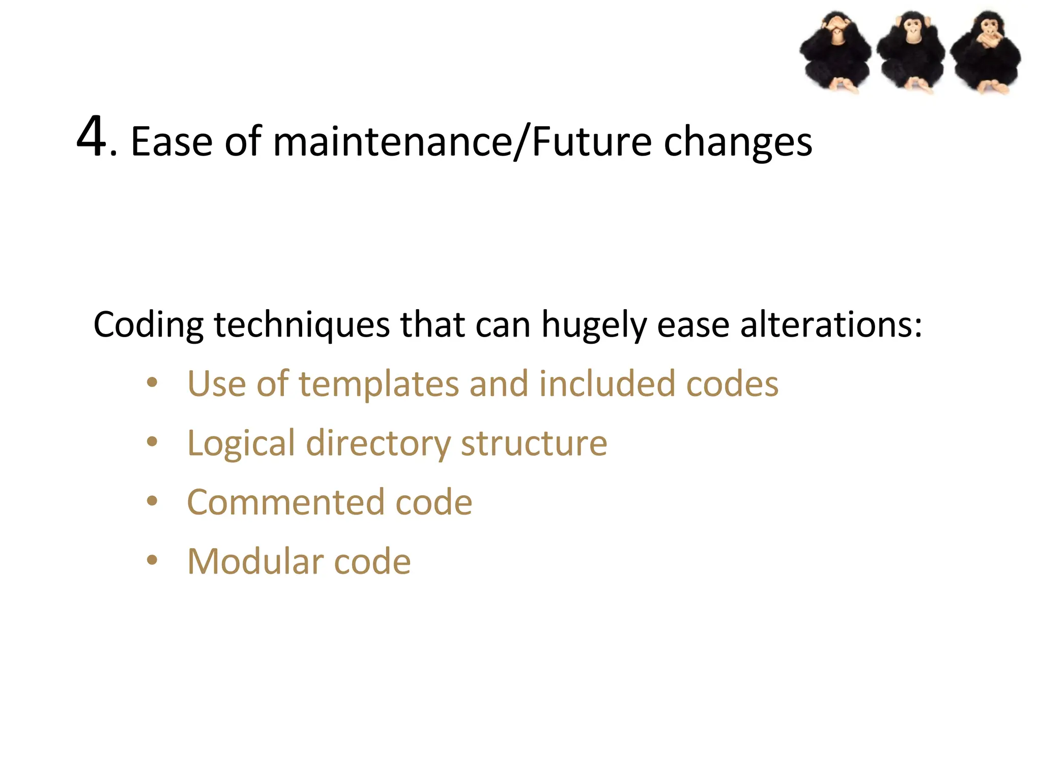 4 . Ease of maintenance/Future changes Coding techniques that can hugely ease alterations: Use of templates and included codes Logical directory structure Commented code Modular code 