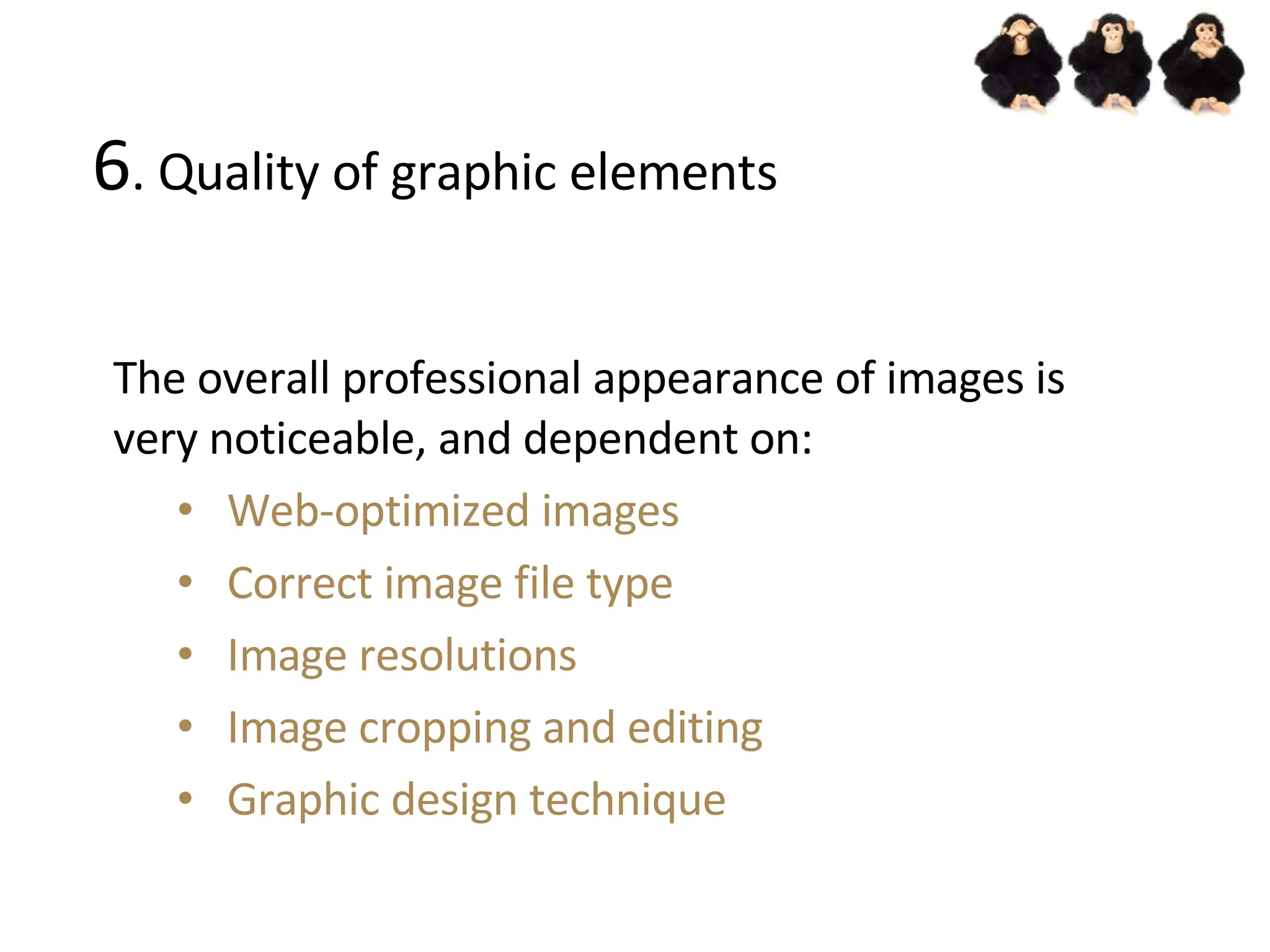 6 . Quality of graphic elements The overall professional appearance of images is very noticeable, and dependent on: Web-optimized images Correct image file type Image resolutions Image cropping and editing Graphic design technique 