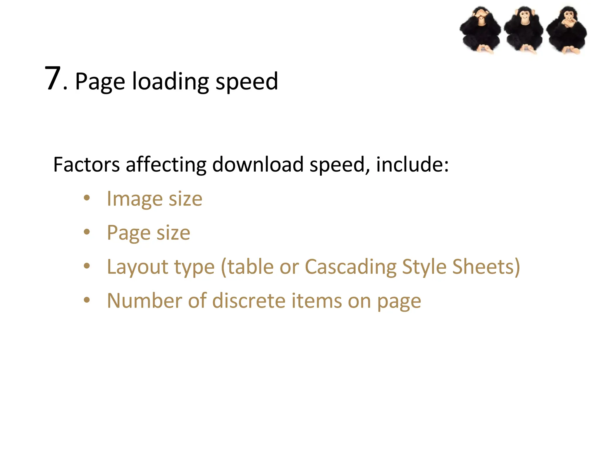 7 . Page loading speed Factors affecting download speed, include: Image size Page size Layout type (table or Cascading Style Sheets) Number of discrete items on page 
