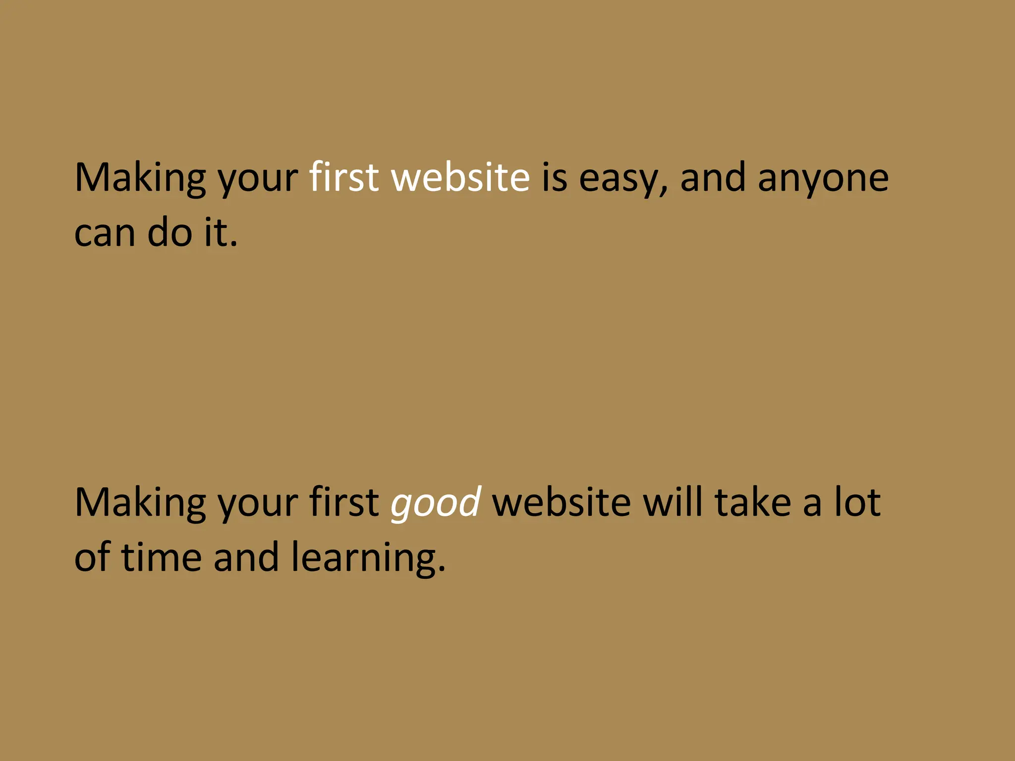 Making your  first website  is easy, and anyone can do it. Making your first  good  website will take a lot of time and learning. 