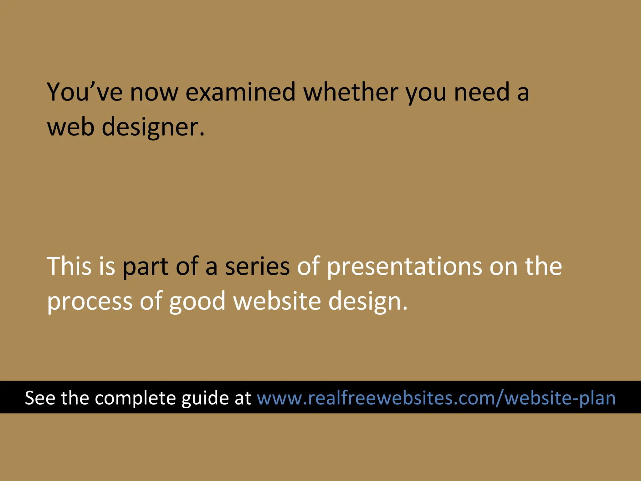 You’ve now examined whether you need a web designer. This is  part of a series  of presentations on the process of good website design. See the complete guide at  www.realfreewebsites.com/website-plan 