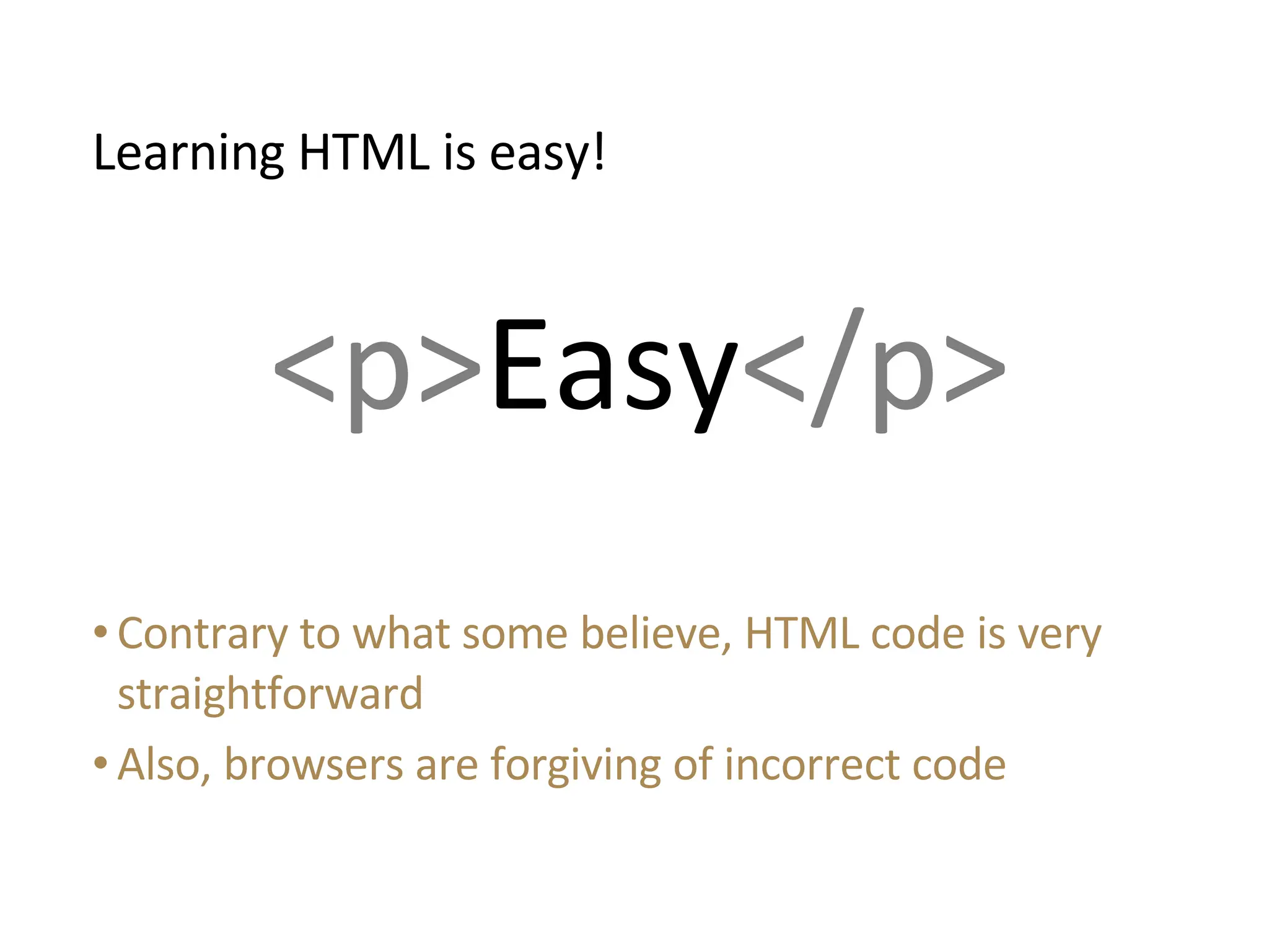 Contrary to what some believe, HTML code is very straightforward Also, browsers are forgiving of incorrect code Learning HTML is easy! <p> Easy </p> 