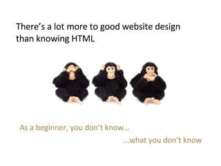 There’s a lot more to good website design than knowing HTML <ul><ul><li>As a beginner, you don’t know… </li></ul></ul><ul>...