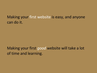 Making your  first website  is easy, and anyone can do it. Making your first  good  website will take a lot of time and le...