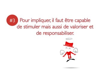 #3	

 Pour impliquer, il faut être capable
   de stimuler mais aussi de valoriser et
            de responsabiliser. 	

 