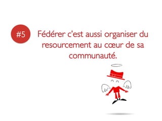 #5	

   Fédérer c’est aussi organiser du
         resourcement au cœur de sa
                communauté.	

 