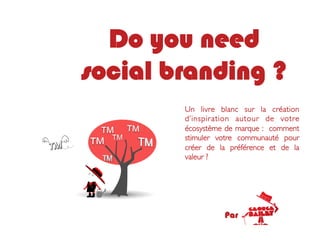Do you need
social branding ?
        Un livre blanc sur la création
        d’inspiration autour de votre
        écosystème de marque : comment
        stimuler votre communauté pour
        créer de la préférence et de la
        valeur ? 	





                  Par
 