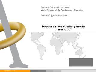 Do your visitors do what you want  them to do? Debbie Cohen-Abravanel Web Research & Production Director [email_address] 