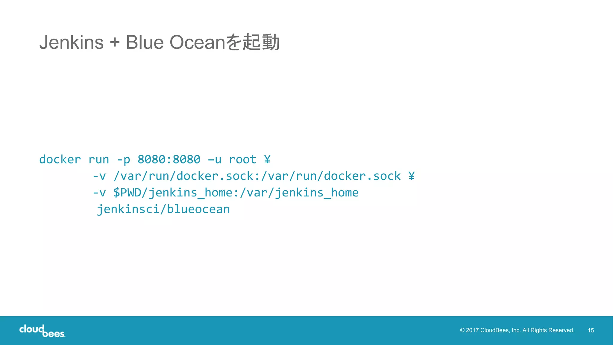 15© 2017 CloudBees, Inc. All Rights Reserved.
docker run -p 8080:8080 –u root ¥
-v /var/run/docker.sock:/var/run/docker.sock ¥
-v $PWD/jenkins_home:/var/jenkins_home
jenkinsci/blueocean
Jenkins + Blue Oceanを起動
 