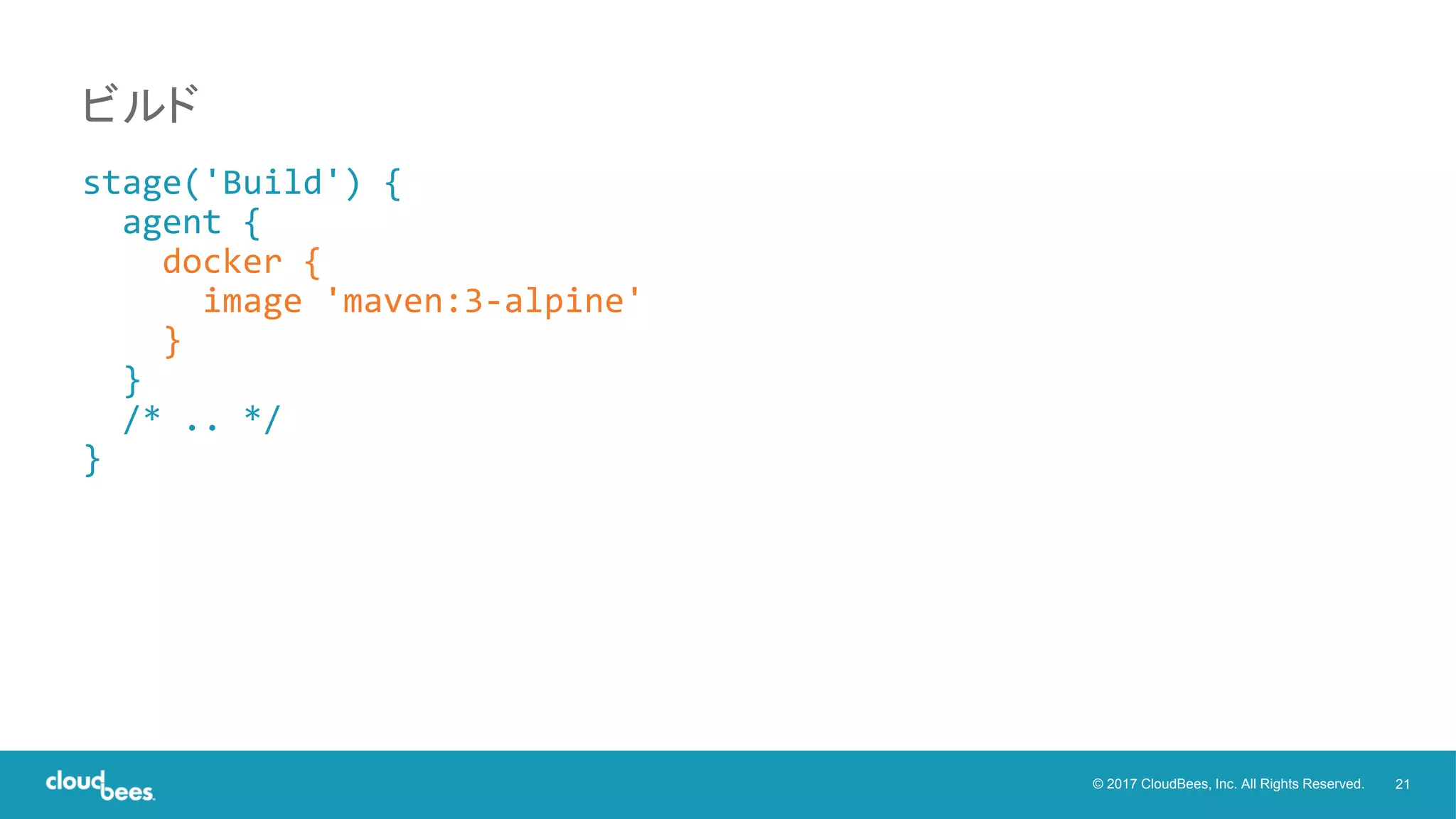 21© 2017 CloudBees, Inc. All Rights Reserved.
stage('Build') {
agent {
docker {
image 'maven:3-alpine'
}
}
/* .. */
}
ビルド
 