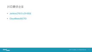2© 2017 CloudBees, Inc. All Rights Reserved.
川口耕介とは
• Jenkinsプロジェクトの父
• CloudBeesのCTO
 